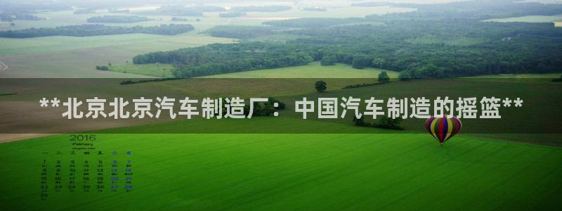 彩神8官网下：**北京北京汽车制造厂：中国汽车制造的摇篮**