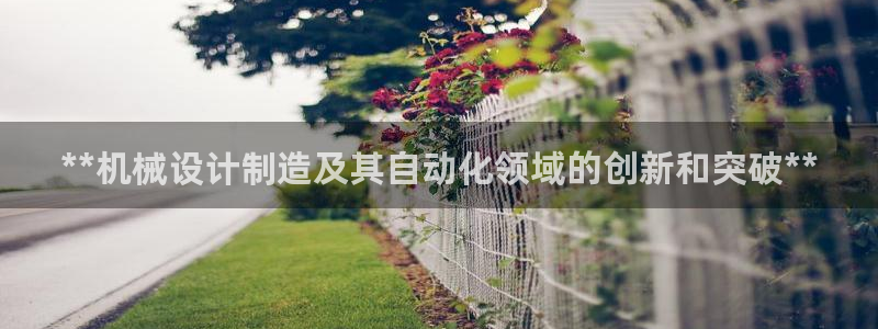 所有彩神购买首页：**机械设计制造及其自动化领域的创新和突破