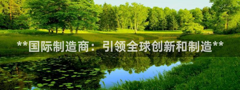 彩神v8下载app：**国际制造商：引领全球创新和制造**