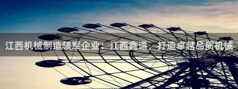 彩神8官网合法吗：江西机械制造领军企业：江西鑫通，打造卓越品
