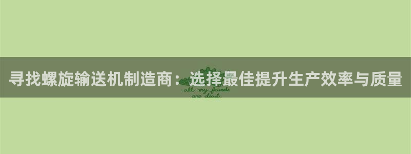彩神大发云：寻找螺旋输送机制造商：选择最佳提升生产效率与质量