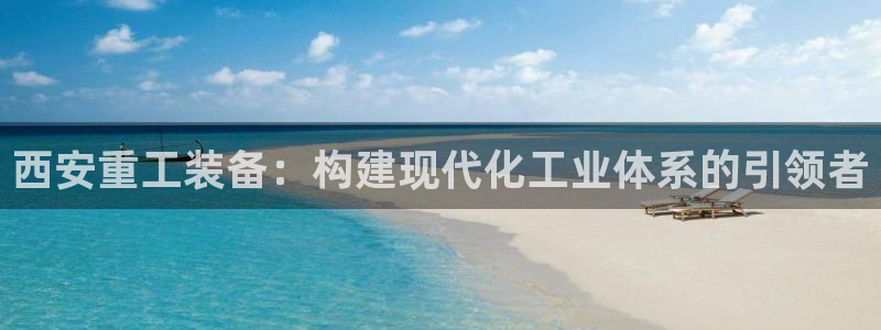 彩神是正规平台吗：西安重工装备：构建现代化工业体系的引领者