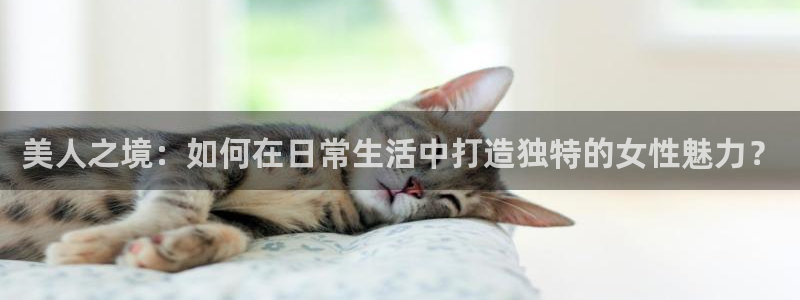 彩神可以提现吗：美人之境：如何在日常生活中打造独特的女性魅力？