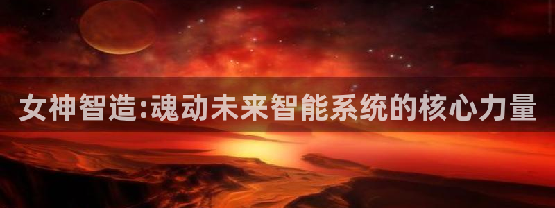 彩神趣购彩用户注册：女神智造:魂动未来智能系统的核心力量