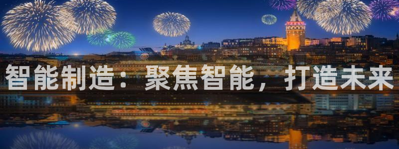 彩神vlll官方网：智能制造：聚焦智能，打造未来