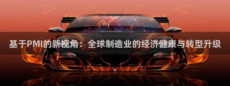彩神8是正规平台吗是正品吗：基于PMI的新视角：全球制造业的经济健康与转型升级