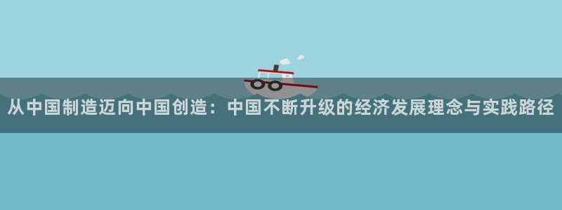 彩神正规吗：从中国制造迈向中国创造：中国不断升级的经济发展理念与实践路径